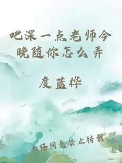 吧深一点老师今晚随你怎么弄