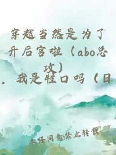 穿越当然是为了开后宫啦（abo总攻）