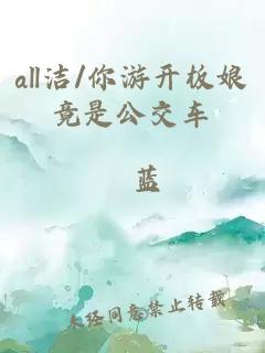 all洁/你游开板娘竟是公交车