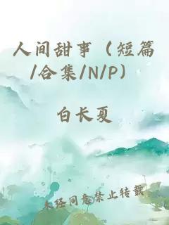 人间甜事（短篇/合集/N/P）