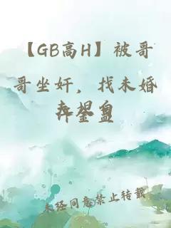 【GB高H】被哥哥坐奸，找未婚夫坦白