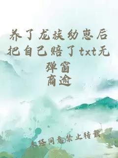 养了龙族幼崽后把自己赔了txt无弹窗