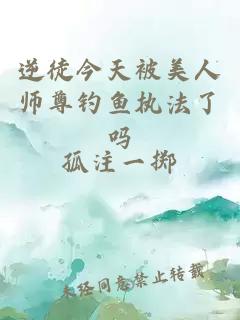 逆徒今天被美人师尊钓鱼执法了吗