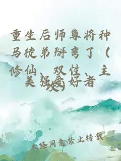 重生后师尊将种马徒弟掰弯了（修仙、双性、主攻）